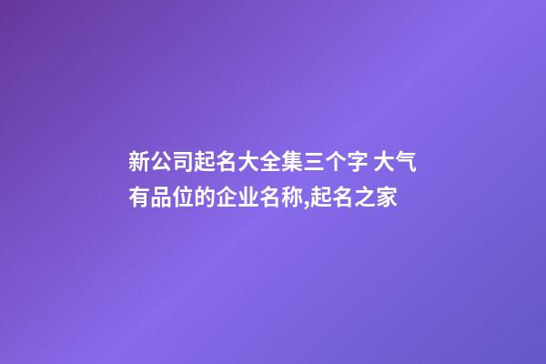 新公司起名大全集三个字 大气有品位的企业名称,起名之家-第1张-公司起名-玄机派